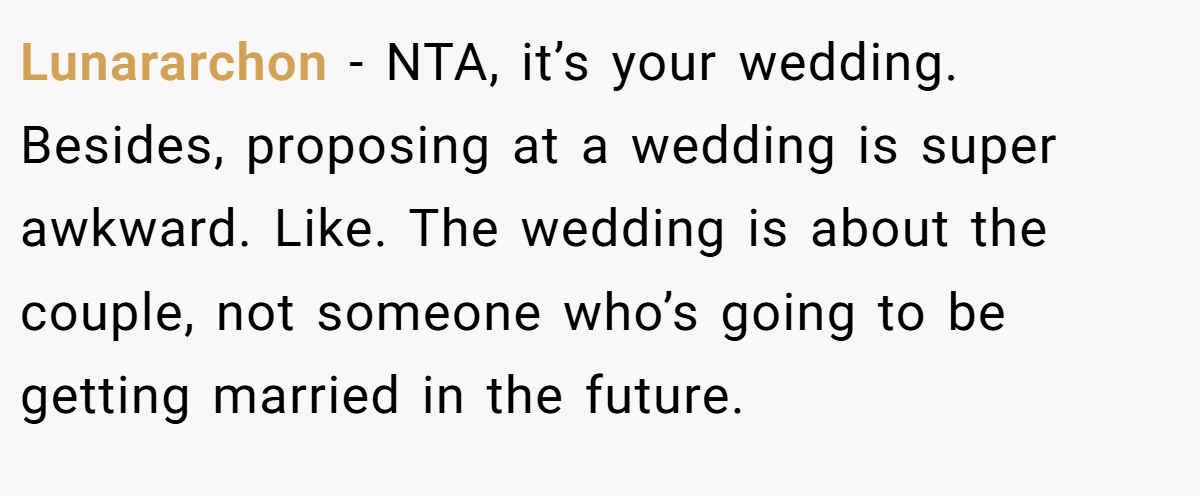 Lunararchon - NTA, it’s your wedding. Besides, proposing at a wedding is super awkward. Like. The wedding is about the couple, not someone who’s going to be getting married in the future.