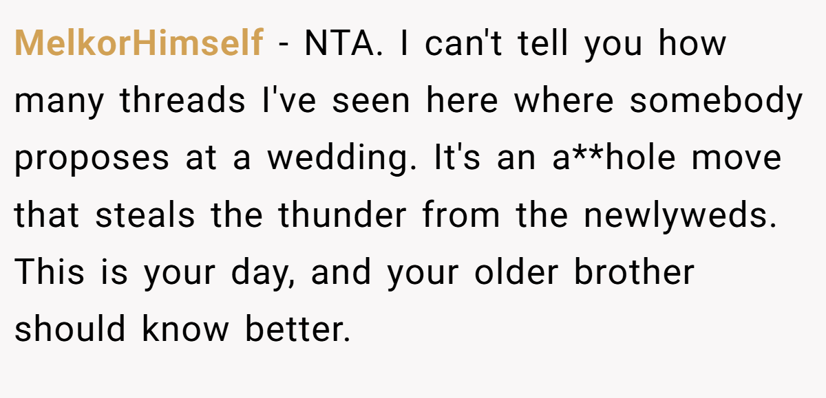 MelkorHimself - NTA. I can't tell you how many threads I've seen here where somebody proposes at a wedding. It's an a**hole move that steals the thunder from the newlyweds. This is your day, and your older brother should know better.