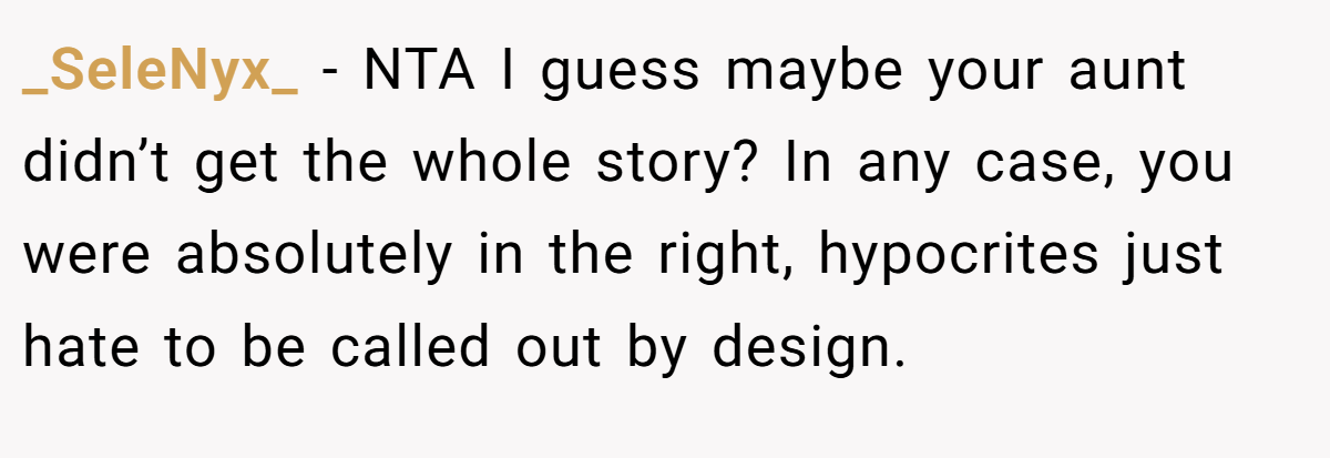 _SeleNyx_ − NTA I guess maybe your aunt didn’t get the whole story? In any case, you were absolutely in the right, hypocrites just hate to be called out by design.
