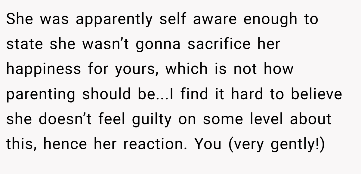 She was apparently self aware enough to state she wasn’t gonna sacrifice her happiness for yours, which is not how parenting should be...I find it hard to believe she doesn’t feel guilty on some level about this, hence her reaction. You (very gently!)
