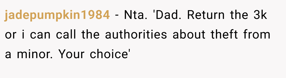 jadepumpkin1984 − Nta. 'Dad. Return the 3k or i can call the authorities about theft from a minor. Your choice'