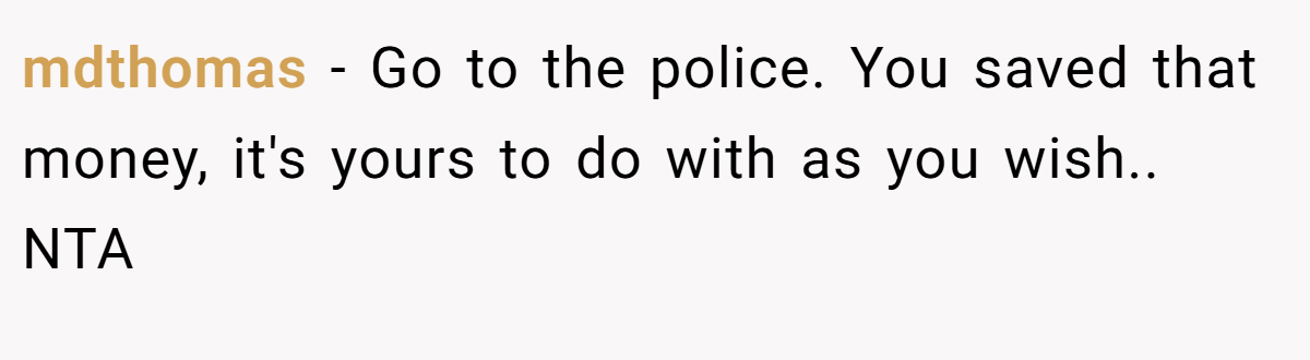 mdthomas − Go to the police. You saved that money, it's yours to do with as you wish.. NTA