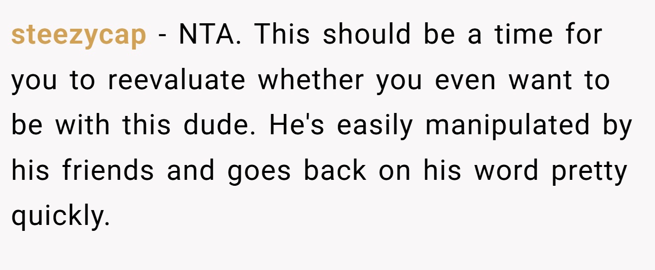 steezycap - NTA. This should be a time for you to reevaluate whether you even want to be with this dude. He's easily manipulated by his friends and goes back on his word pretty quickly.