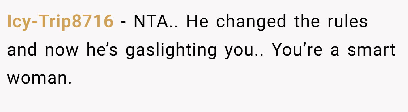 Icy-Trip8716 - NTA.. He changed the rules and now he’s gaslighting you.. You’re a smart woman.