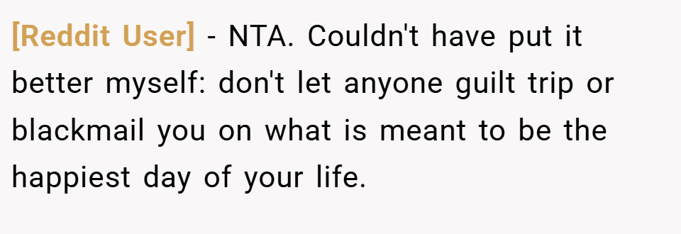 [Reddit User] − NTA. Couldn't have put it better myself: don't let anyone guilt trip or blackmail you on what is meant to be the happiest day of your life.