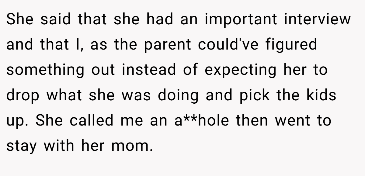 She said that she had an important interview and that I, as the parent could've figured something out instead of expecting her to drop what she was doing and pick the kids up. She called me an a**hole then went to stay with her mom.