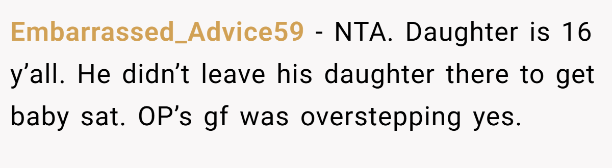 Embarrassed_Advice59 - NTA. Daughter is 16 y’all. He didn’t leave his daughter there to get baby sat. OP’s gf was overstepping yes.