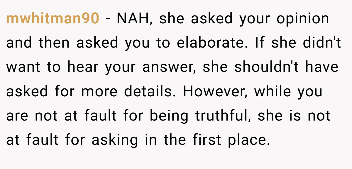 mwhitman90 − NAH, she asked your opinion and then asked you to elaborate. If she didn't want to hear your answer, she shouldn't have asked for more details. However, while you are not at fault for being truthful, she is not at fault for asking in the first place.