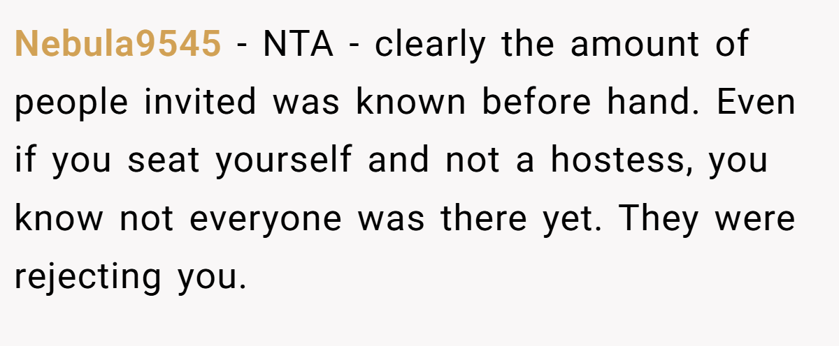 Nebula9545 − NTA - clearly the amount of people invited was known before hand. Even if you seat yourself and not a hostess, you know not everyone was there yet. They were rejecting you.