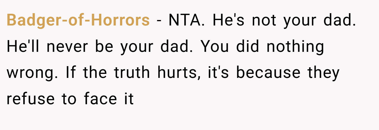 Badger-of-Horrors - NTA. He's not your dad. He'll never be your dad. You did nothing wrong. If the truth hurts, it's because they refuse to face it