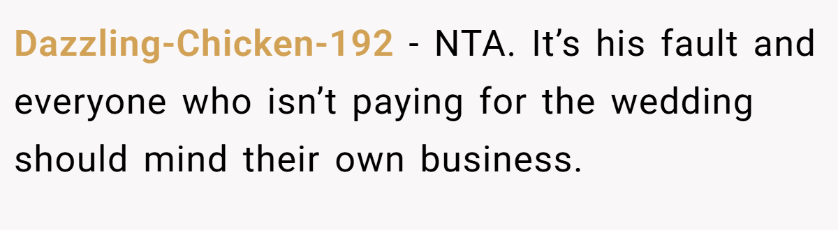 Dazzling-Chicken-192 - NTA. It’s his fault and everyone who isn’t paying for the wedding should mind their own business.