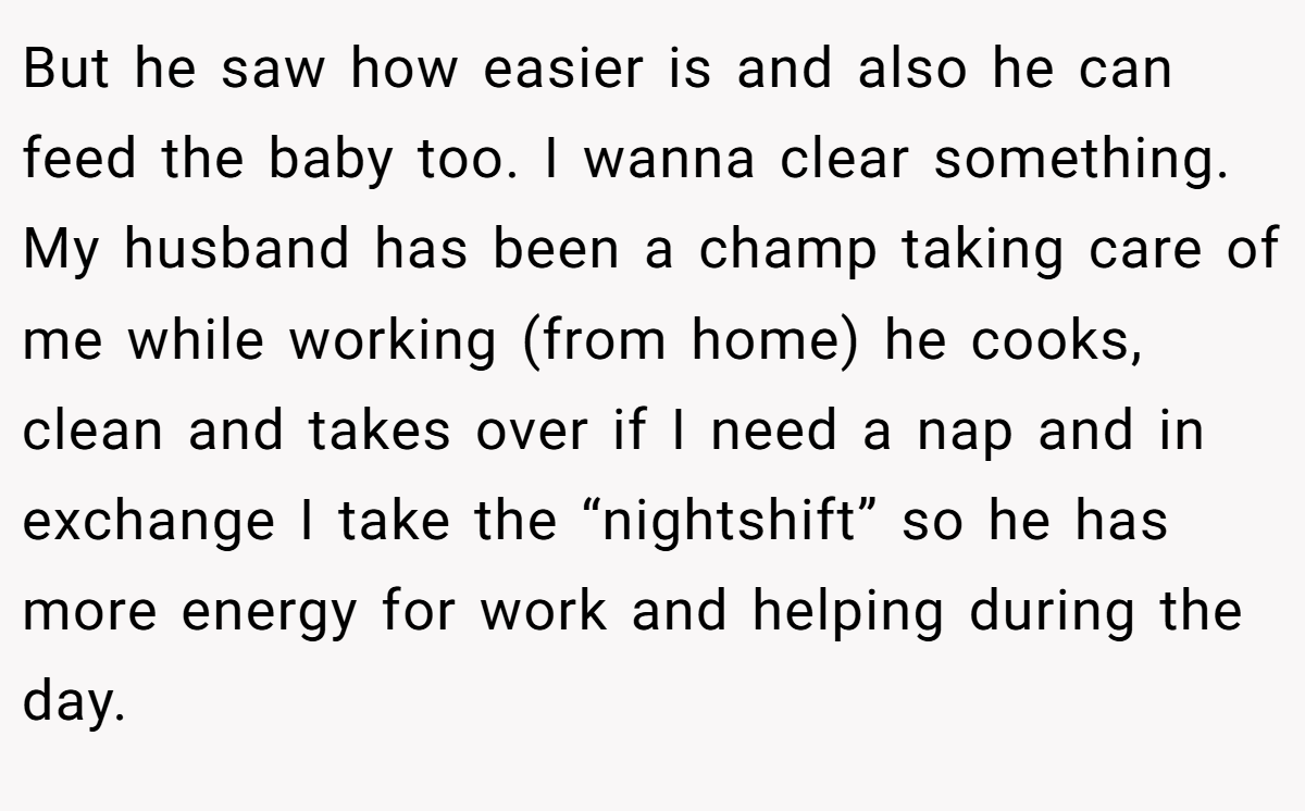 But he saw how easier is and also he can feed the baby too. I wanna clear something. My husband has been a champ taking care of me while working (from home) he cooks, clean and takes over if I need a nap and in exchange I take the “nightshift” so he has more energy for work and helping during the day.