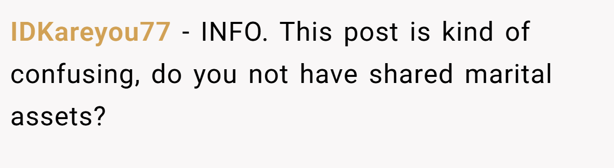 IDKareyou77 − INFO. This post is kind of confusing, do you not have shared marital assets?