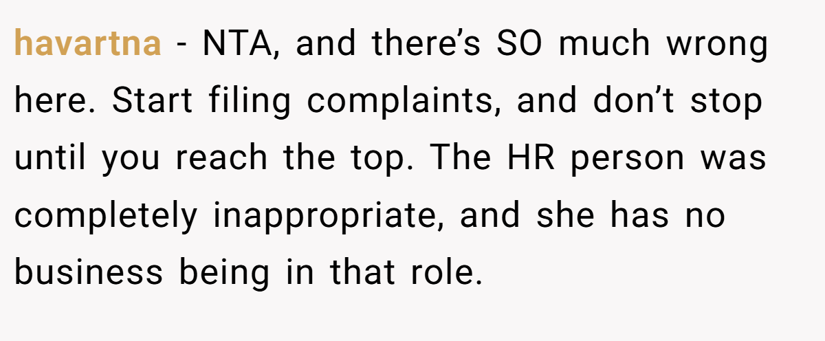 havartna - NTA, and there’s SO much wrong here. Start filing complaints, and don’t stop until you reach the top. The HR person was completely inappropriate, and she has no business being in that role.