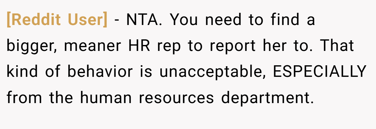 [Reddit User] - NTA. You need to find a bigger, meaner HR rep to report her to. That kind of behavior is unacceptable, ESPECIALLY from the human resources department.
