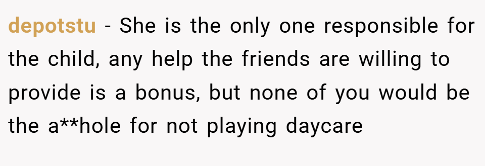 depotstu − She is the only one responsible for the child, any help the friends are willing to provide is a bonus, but none of you would be the a**hole for not playing daycare
