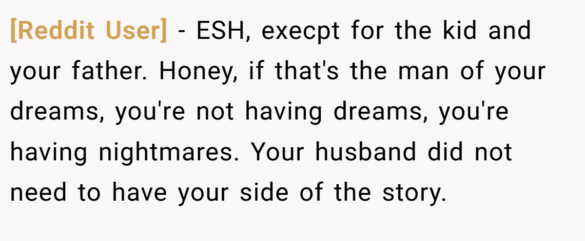 [Reddit User] − ESH, execpt for the kid and your father. Honey, if that's the man of your dreams, you're not having dreams, you're having nightmares. Your husband did not need to have your side of the story.