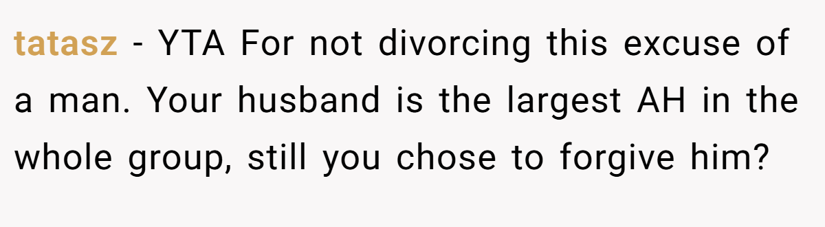 tatasz − YTA For not divorcing this excuse of a man. Your husband is the largest AH in the whole group, still you chose to forgive him?