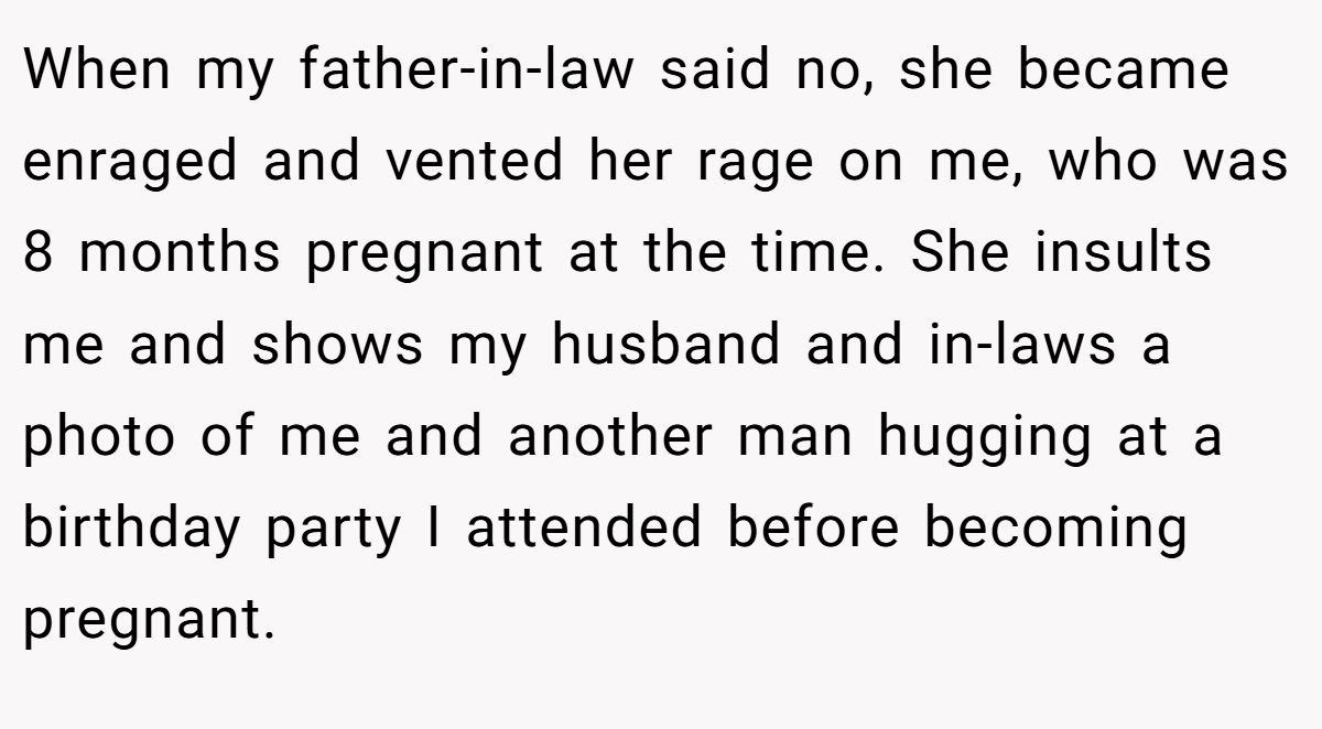 When my father-in-law said no, she became enraged and vented her rage on me, who was 8 months pregnant at the time. She insults me and shows my husband and in-laws a photo of me and another man hugging at a birthday party I attended before becoming pregnant.
