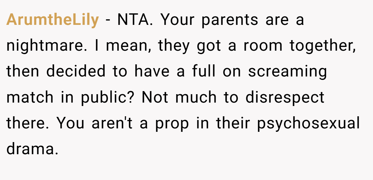 ArumtheLily - NTA. Your parents are a nightmare. I mean, they got a room together, then decided to have a full on screaming match in public? Not much to disrespect there. You aren't a prop in their psychosexual drama.