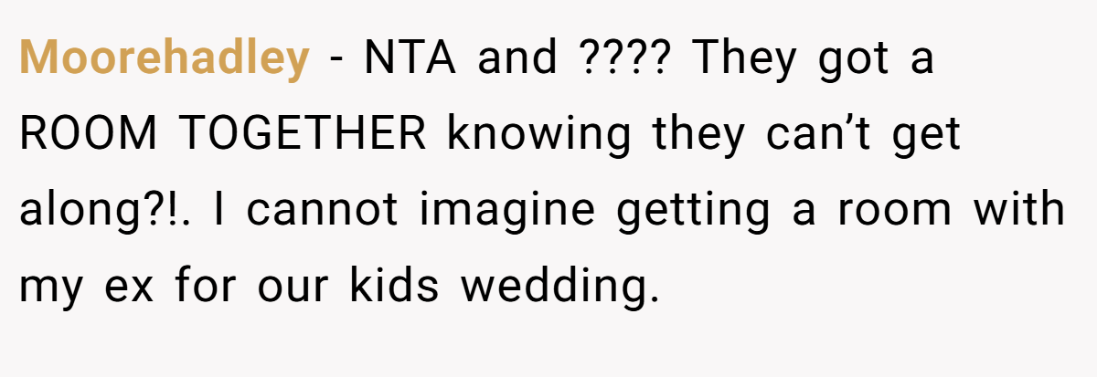 Moorehadley - NTA and ???? They got a ROOM TOGETHER knowing they can’t get along?!. I cannot imagine getting a room with my ex for our kids wedding.