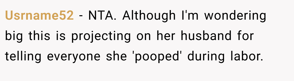 Usrname52 − NTA. Although I'm wondering big this is projecting on her husband for telling everyone she 'pooped' during labor.
