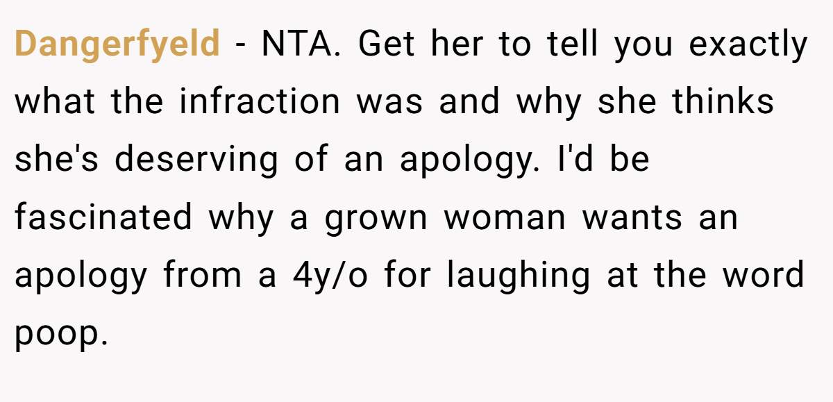Dangerfyeld − NTA. Get her to tell you exactly what the infraction was and why she thinks she's deserving of an apology. I'd be fascinated why a grown woman wants an apology from a 4y/o for laughing at the word poop.