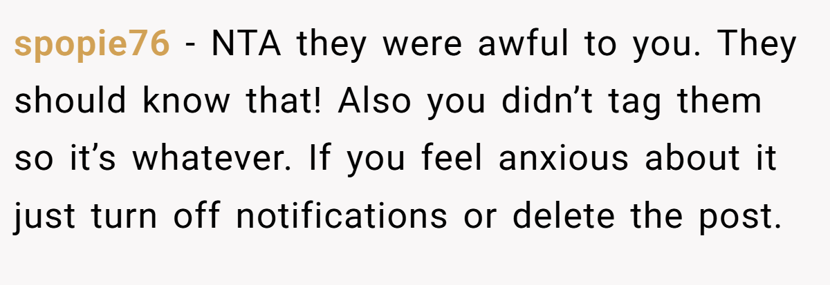 spopie76 − NTA they were awful to you. They should know that! Also you didn’t tag them so it’s whatever. If you feel anxious about it just turn off notifications or delete the post.