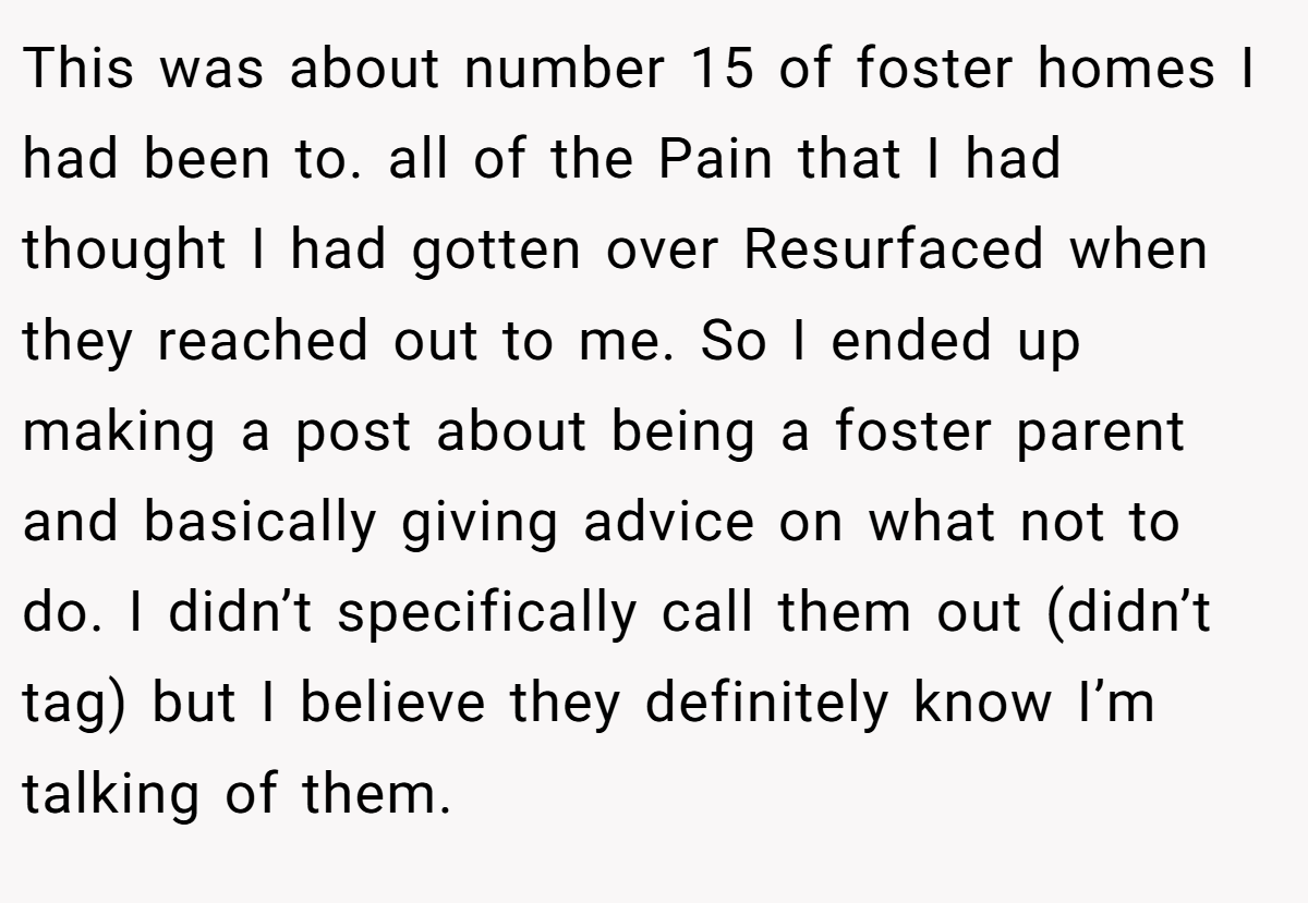 This was about number 15 of foster homes I had been to. all of the Pain that I had thought I had gotten over Resurfaced when they reached out to me. So I ended up making a post about being a foster parent and basically giving advice on what not to do. I didn’t specifically call them out (didn’t tag) but I believe they definitely know I’m talking of them.