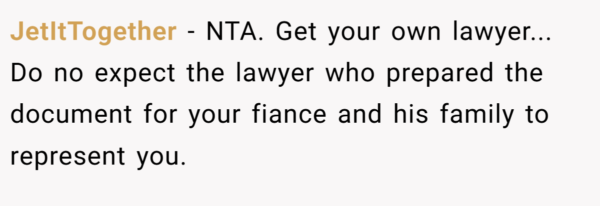 JetItTogether - NTA. Get your own lawyer... Do no expect the lawyer who prepared the document for your fiance and his family to represent you.