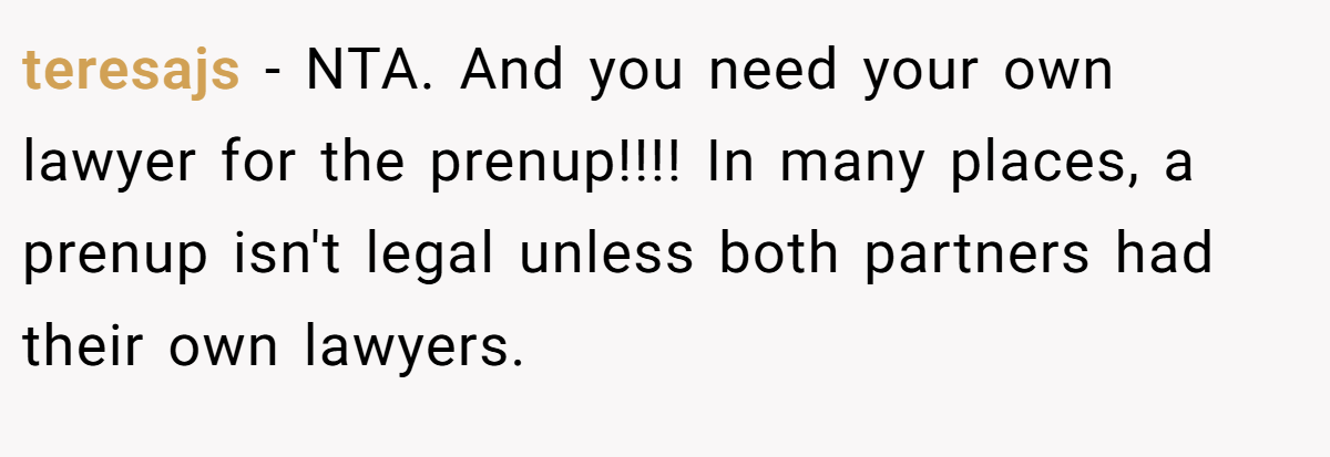 teresajs - NTA. And you need your own lawyer for the prenup!!!! In many places, a prenup isn't legal unless both partners had their own lawyers.