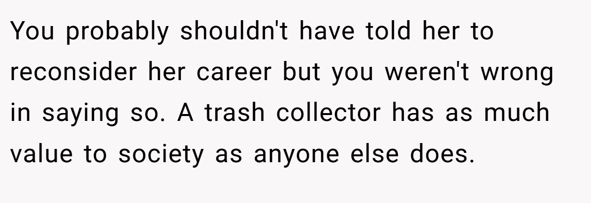 You probably shouldn't have told her to reconsider her career but you weren't wrong in saying so. A trash collector has as much value to society as anyone else does.