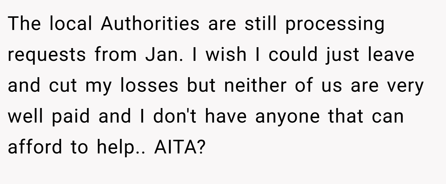 The local Authorities are still processing requests from Jan. I wish I could just leave and cut my losses but neither of us are very well paid and I don't have anyone that can afford to help.. AITA?