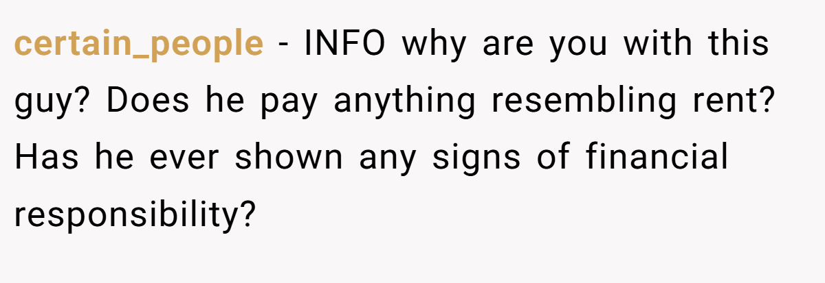 certain_people − INFO why are you with this guy? Does he pay anything resembling rent? Has he ever shown any signs of financial responsibility?