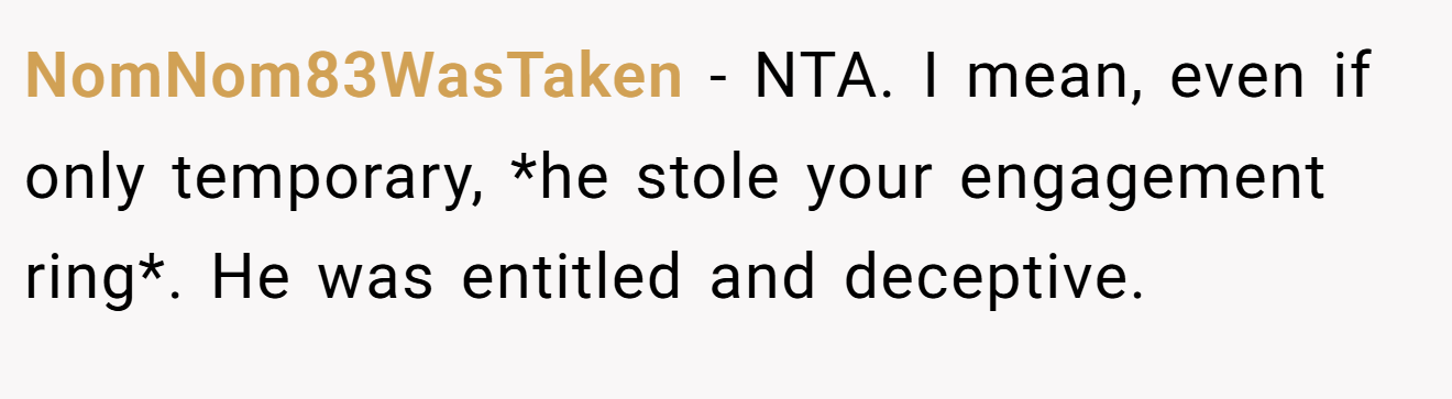 NomNom83WasTaken - NTA. I mean, even if only temporary, *he stole your engagement ring*. He was entitled and deceptive.