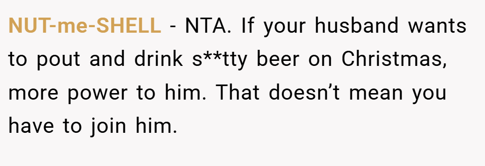 NUT-me-SHELL − NTA. If your husband wants to pout and drink s**tty beer on Christmas, more power to him. That doesn’t mean you have to join him.