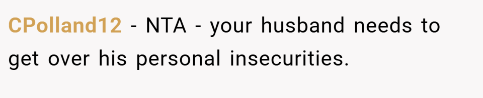 CPolland12 − NTA - your husband needs to get over his personal insecurities.