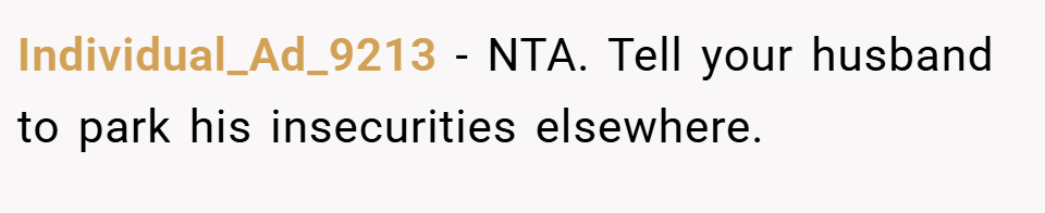 Individual_Ad_9213 − NTA. Tell your husband to park his insecurities elsewhere.