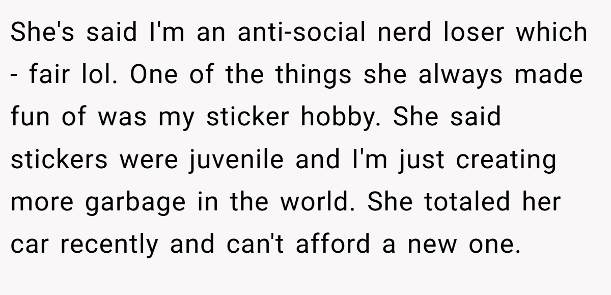 She's said I'm an anti-social nerd loser which - fair lol. One of the things she always made fun of was my sticker hobby. She said stickers were juvenile and I'm just creating more garbage in the world. She totaled her car recently and can't afford a new one.