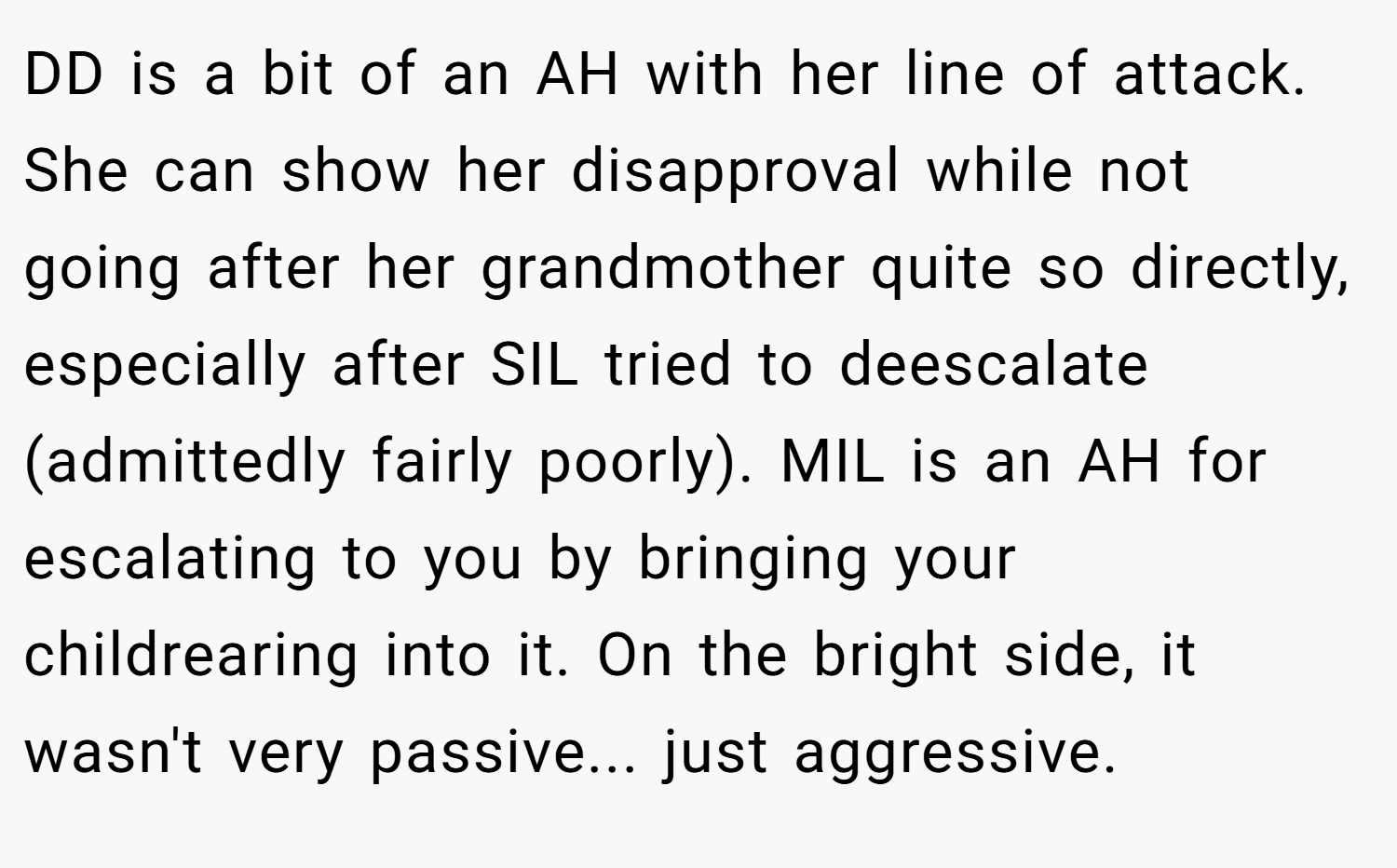 DD is a bit of an AH with her line of attack. She can show her disapproval while not going after her grandmother quite so directly, especially after SIL tried to deescalate (admittedly fairly poorly). MIL is an AH for escalating to you by bringing your childrearing into it. On the bright side, it wasn't very passive... just aggressive.