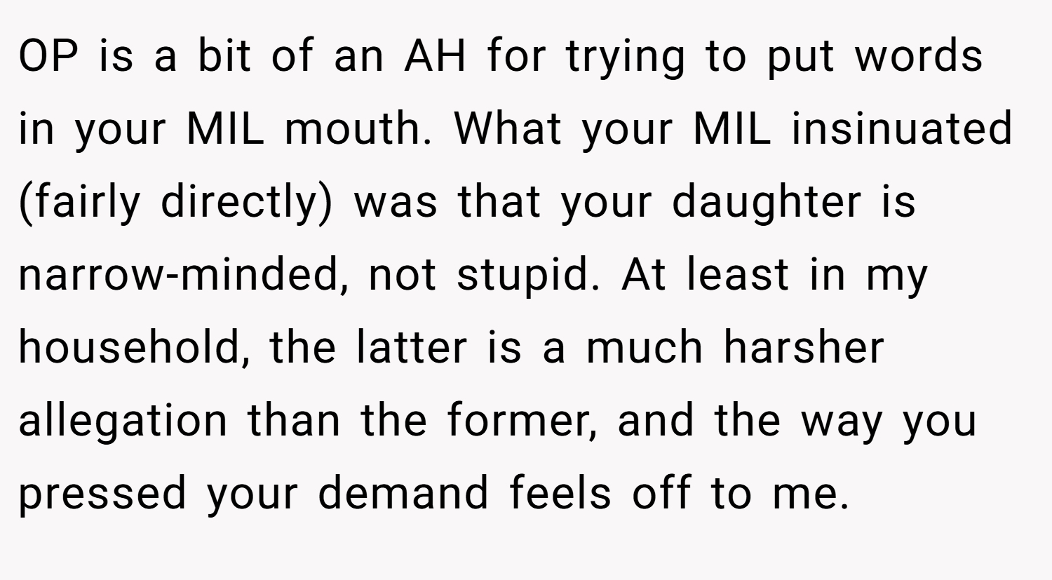 OP is a bit of an AH for trying to put words in your MIL mouth. What your MIL insinuated (fairly directly) was that your daughter is narrow-minded, not stupid. At least in my household, the latter is a much harsher allegation than the former, and the way you pressed your demand feels off to me.