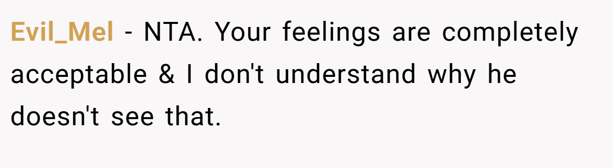 Evil_Mel - NTA. Your feelings are completely acceptable & I don't understand why he doesn't see that.