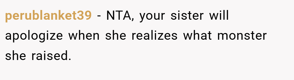 perublanket39 − NTA, your sister will apologize when she realizes what monster she raised.
