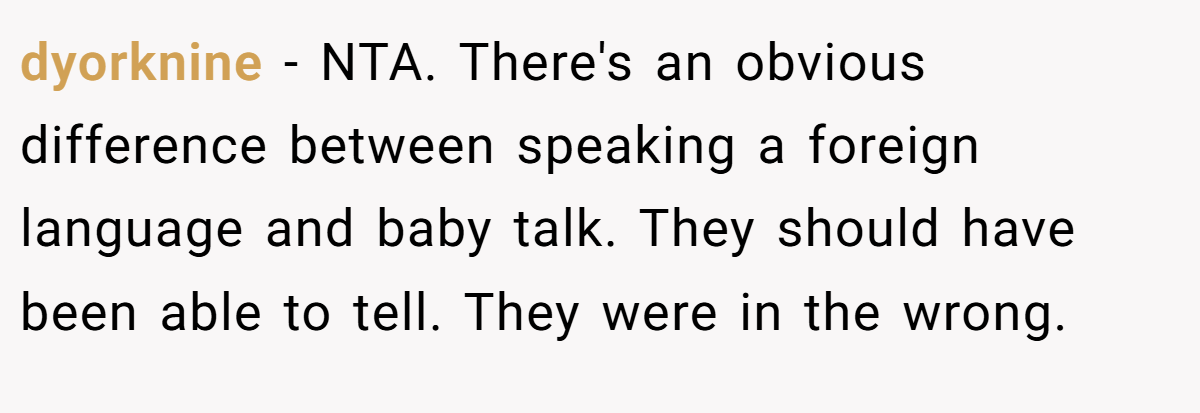 dyorknine − NTA. There's an obvious difference between speaking a foreign language and baby talk. They should have been able to tell. They were in the wrong.