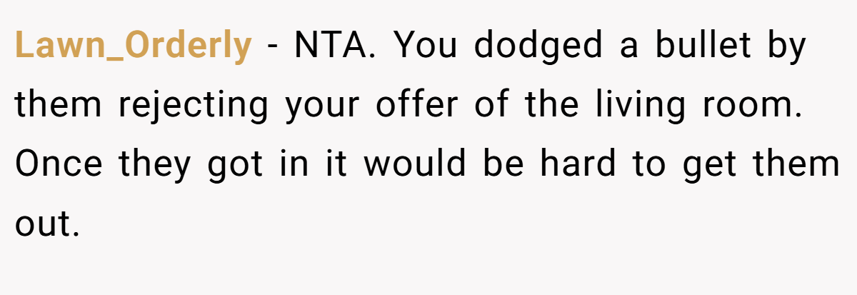Lawn_Orderly − NTA. You dodged a bullet by them rejecting your offer of the living room. Once they got in it would be hard to get them out.