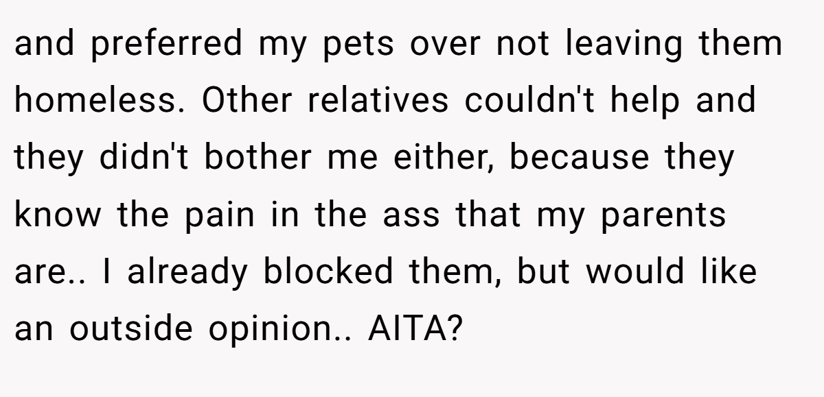 and preferred my pets over not leaving them homeless. Other relatives couldn't help and they didn't bother me either, because they know the pain in the ass that my parents are.. I already blocked them, but would like an outside opinion.. AITA? 
