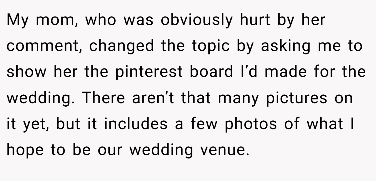 My mom, who was obviously hurt by her comment, changed the topic by asking me to show her the pinterest board I’d made for the wedding. There aren’t that many pictures on it yet, but it includes a few photos of what I hope to be our wedding venue.