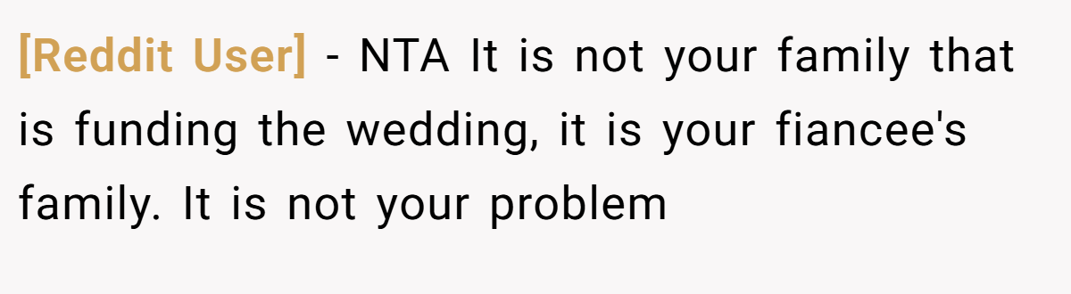 [Reddit User] - NTA It is not your family that is funding the wedding, it is your fiancee's family. It is not your problem