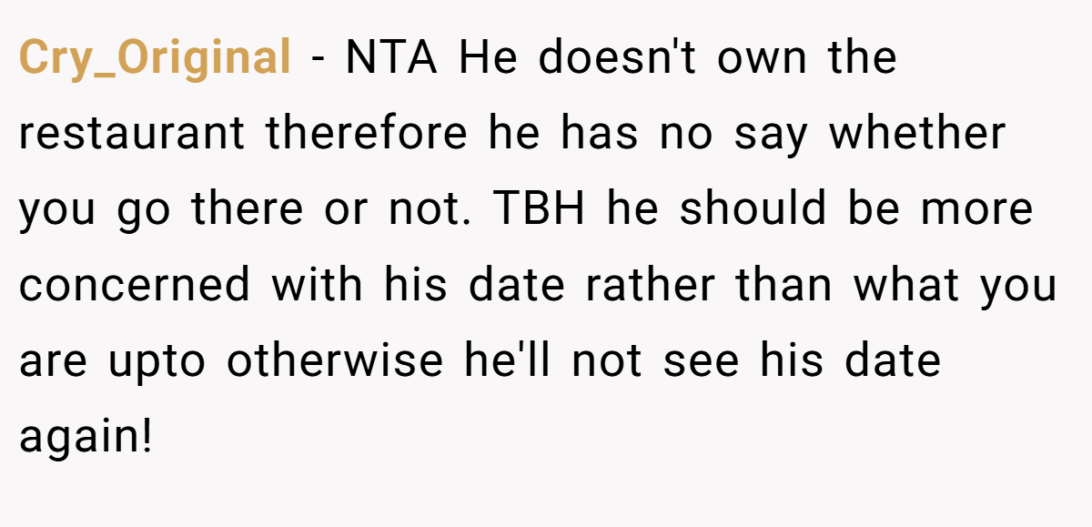 Cry_Original − NTA He doesn't own the restaurant therefore he has no say whether you go there or not. TBH he should be more concerned with his date rather than what you are upto otherwise he'll not see his date again!