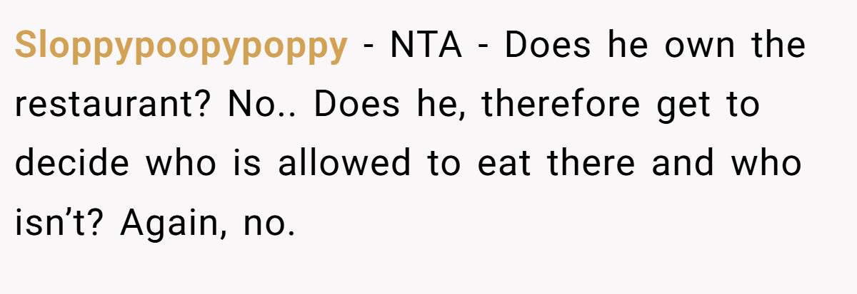 Sloppypoopypoppy − NTA - Does he own the restaurant? No.. Does he, therefore get to decide who is allowed to eat there and who isn’t? Again, no.